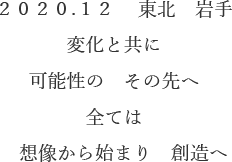 ２０２０.１２　東北　岩手変化と共に可能性のその先へ全ては想像し創造へ